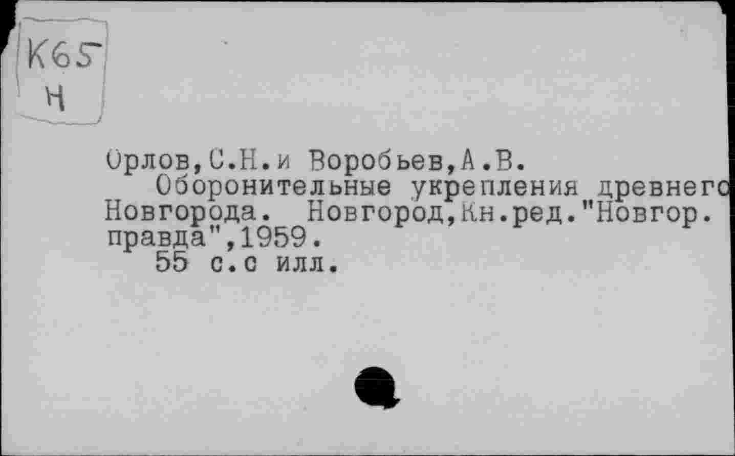 ﻿K6s~
H
:
ирлов,С.Н.и Воробьев,A.В.
Оборонительные укрепления древнего Новгорода. Новгород, Кн. ред. ’’Новгор. правда",1959.
55 с.с илл.